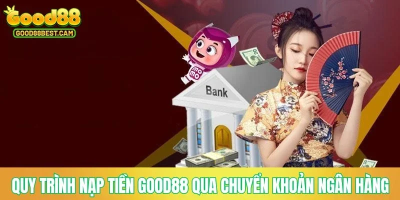 Quy trình nạp tiền GOOD88 thông qua chuyển khoản ngân hàng